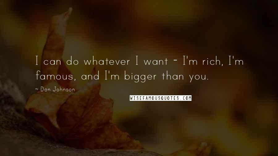 Don Johnson Quotes: I can do whatever I want - I'm rich, I'm famous, and I'm bigger than you.