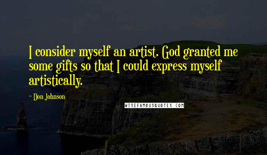 Don Johnson Quotes: I consider myself an artist. God granted me some gifts so that I could express myself artistically.