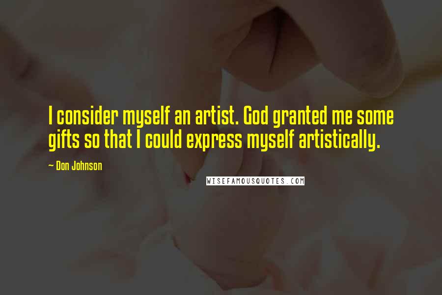 Don Johnson Quotes: I consider myself an artist. God granted me some gifts so that I could express myself artistically.