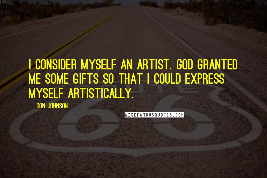 Don Johnson Quotes: I consider myself an artist. God granted me some gifts so that I could express myself artistically.