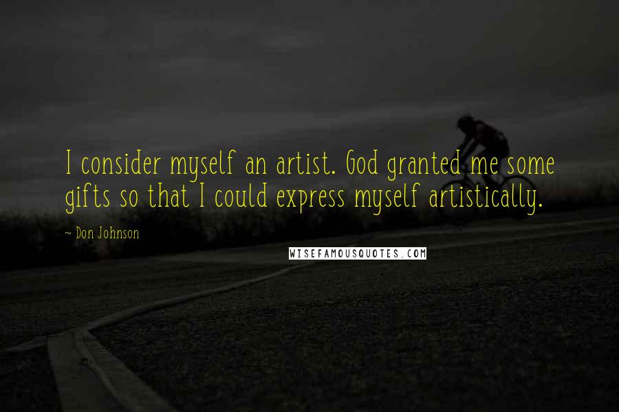 Don Johnson Quotes: I consider myself an artist. God granted me some gifts so that I could express myself artistically.