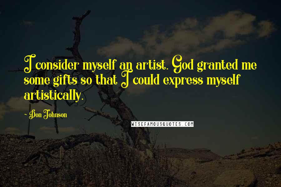 Don Johnson Quotes: I consider myself an artist. God granted me some gifts so that I could express myself artistically.