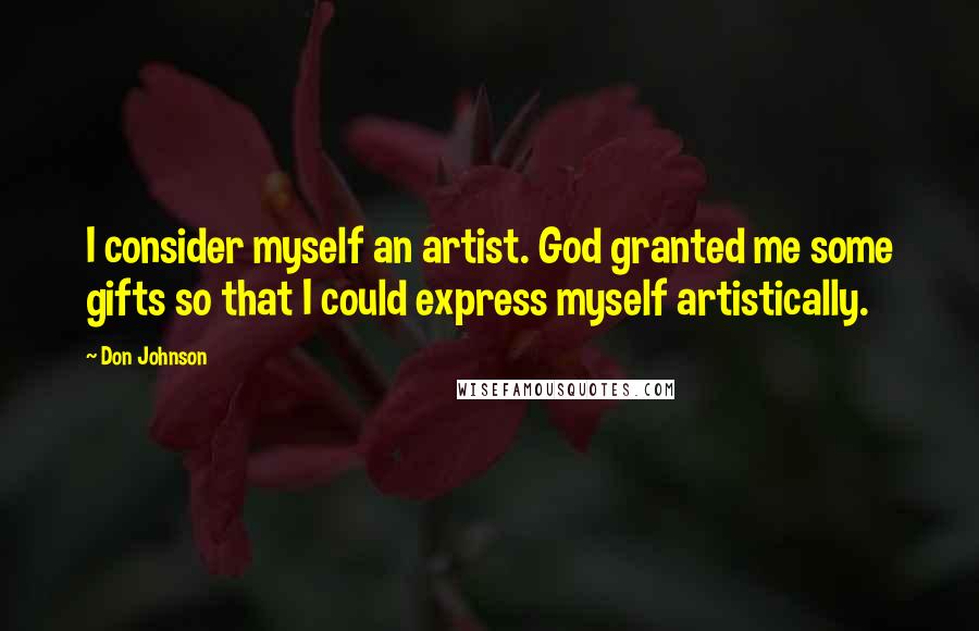 Don Johnson Quotes: I consider myself an artist. God granted me some gifts so that I could express myself artistically.