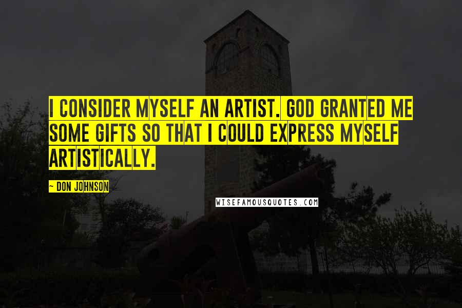 Don Johnson Quotes: I consider myself an artist. God granted me some gifts so that I could express myself artistically.