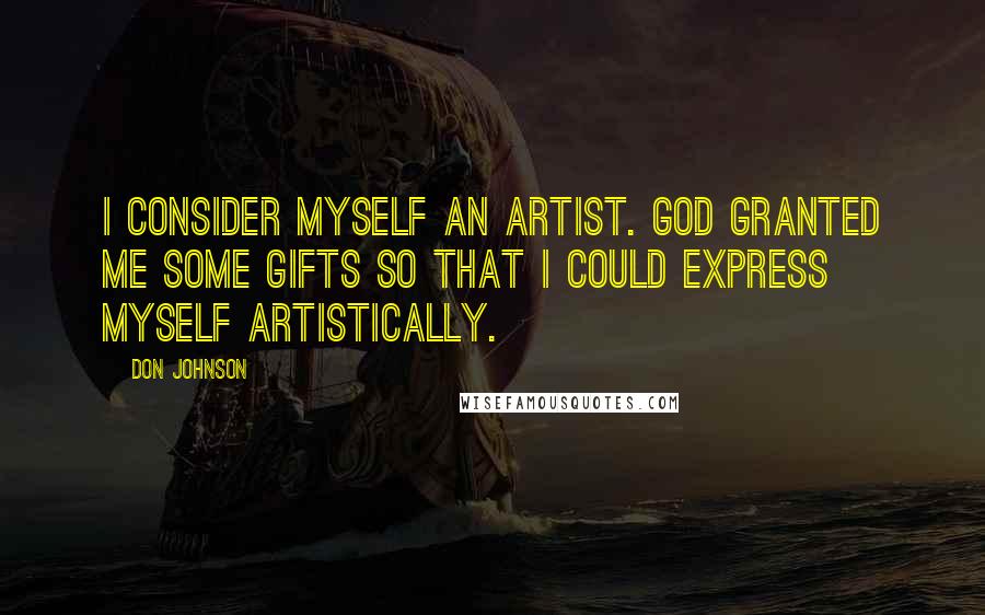 Don Johnson Quotes: I consider myself an artist. God granted me some gifts so that I could express myself artistically.