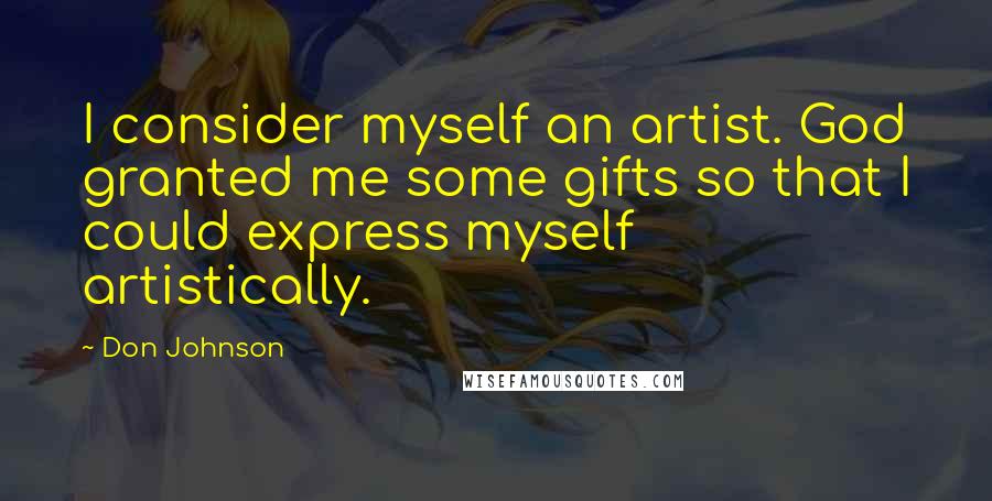 Don Johnson Quotes: I consider myself an artist. God granted me some gifts so that I could express myself artistically.