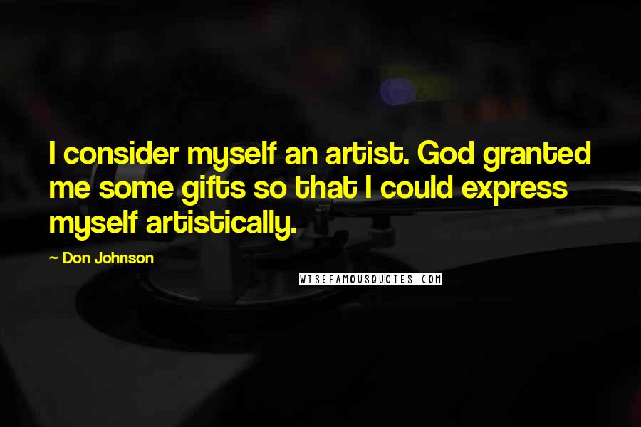 Don Johnson Quotes: I consider myself an artist. God granted me some gifts so that I could express myself artistically.