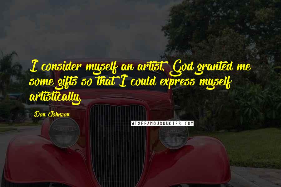 Don Johnson Quotes: I consider myself an artist. God granted me some gifts so that I could express myself artistically.