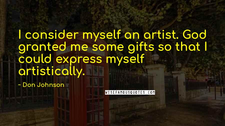 Don Johnson Quotes: I consider myself an artist. God granted me some gifts so that I could express myself artistically.