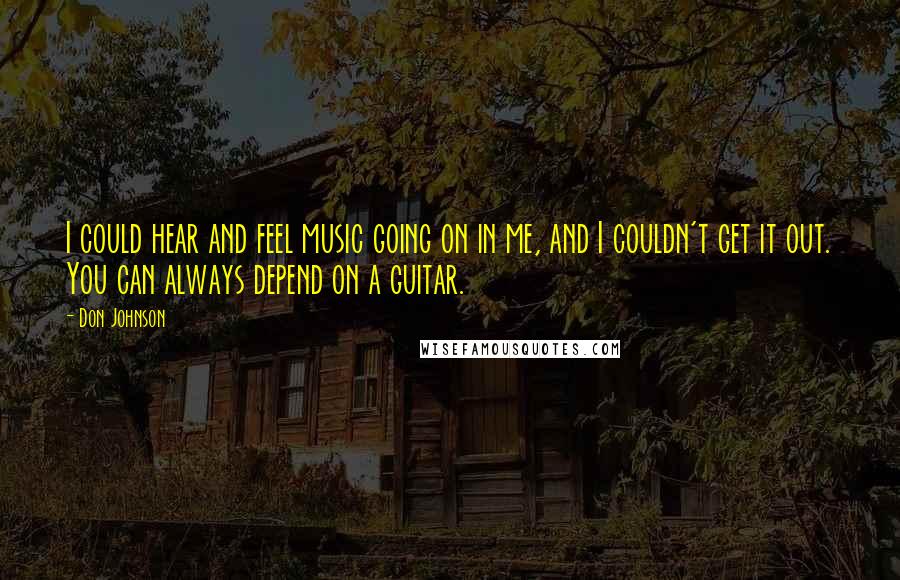Don Johnson Quotes: I could hear and feel music going on in me, and I couldn't get it out. You can always depend on a guitar.