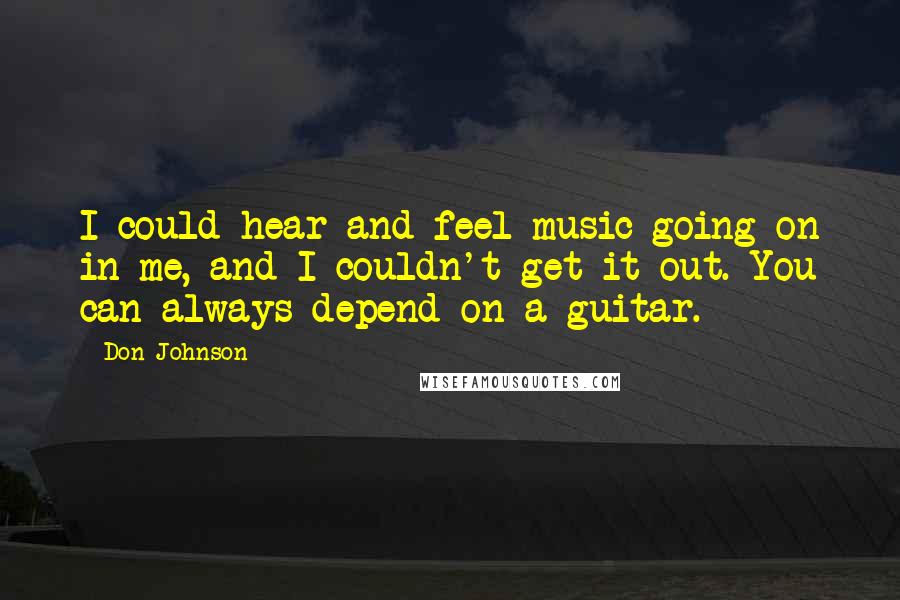 Don Johnson Quotes: I could hear and feel music going on in me, and I couldn't get it out. You can always depend on a guitar.