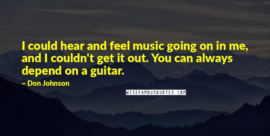 Don Johnson Quotes: I could hear and feel music going on in me, and I couldn't get it out. You can always depend on a guitar.