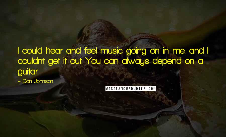 Don Johnson Quotes: I could hear and feel music going on in me, and I couldn't get it out. You can always depend on a guitar.