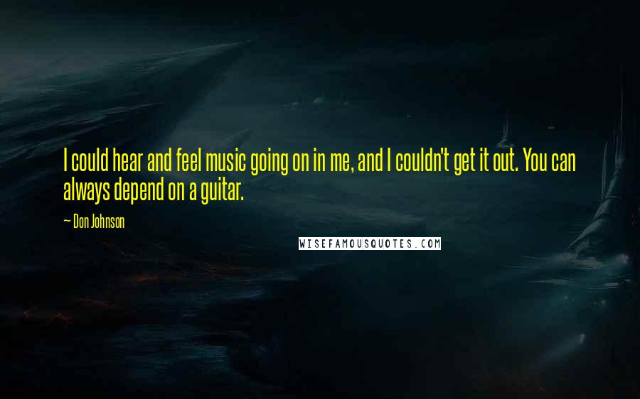 Don Johnson Quotes: I could hear and feel music going on in me, and I couldn't get it out. You can always depend on a guitar.