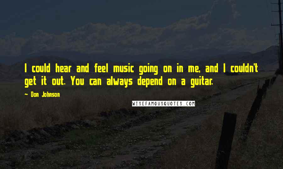 Don Johnson Quotes: I could hear and feel music going on in me, and I couldn't get it out. You can always depend on a guitar.