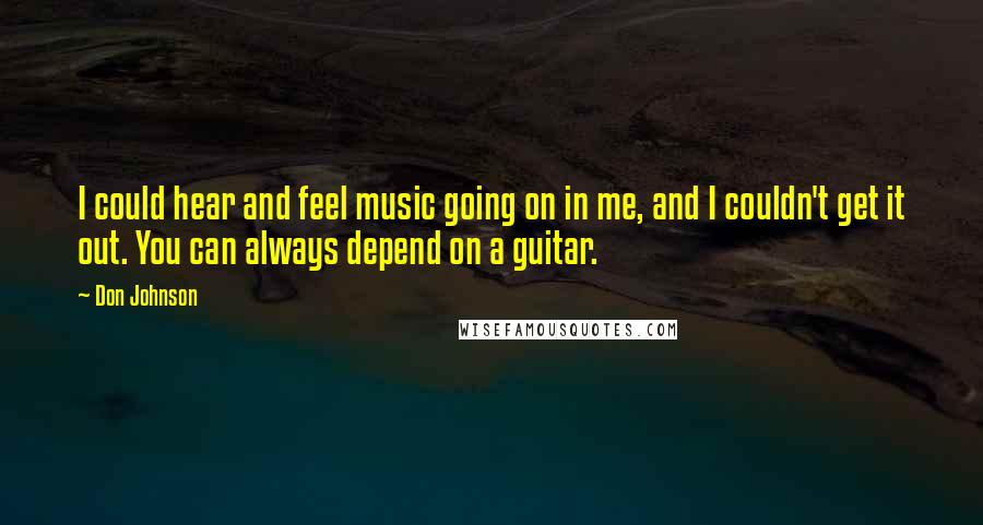 Don Johnson Quotes: I could hear and feel music going on in me, and I couldn't get it out. You can always depend on a guitar.