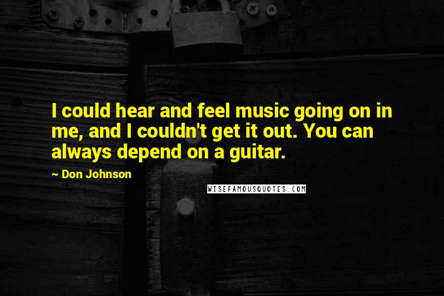 Don Johnson Quotes: I could hear and feel music going on in me, and I couldn't get it out. You can always depend on a guitar.