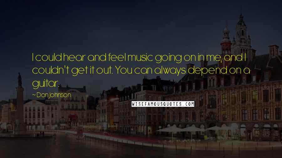 Don Johnson Quotes: I could hear and feel music going on in me, and I couldn't get it out. You can always depend on a guitar.