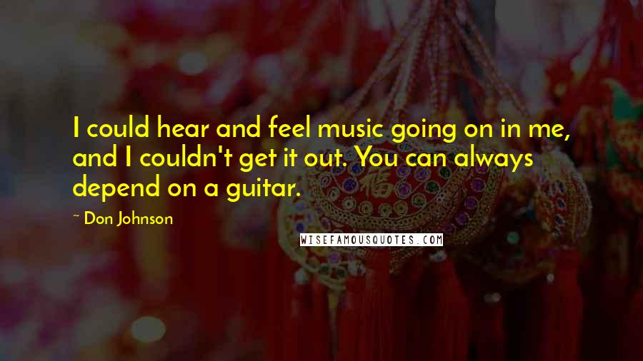 Don Johnson Quotes: I could hear and feel music going on in me, and I couldn't get it out. You can always depend on a guitar.