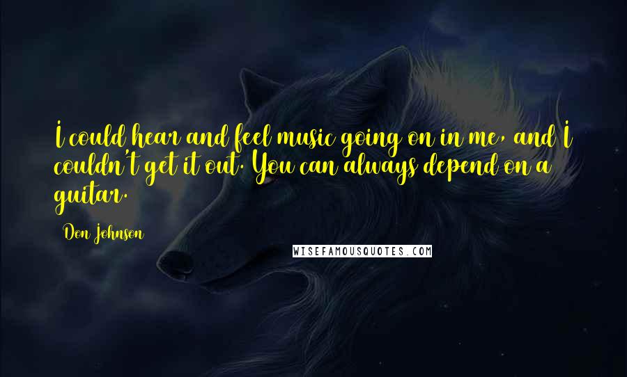 Don Johnson Quotes: I could hear and feel music going on in me, and I couldn't get it out. You can always depend on a guitar.