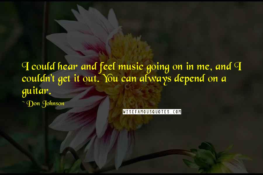 Don Johnson Quotes: I could hear and feel music going on in me, and I couldn't get it out. You can always depend on a guitar.