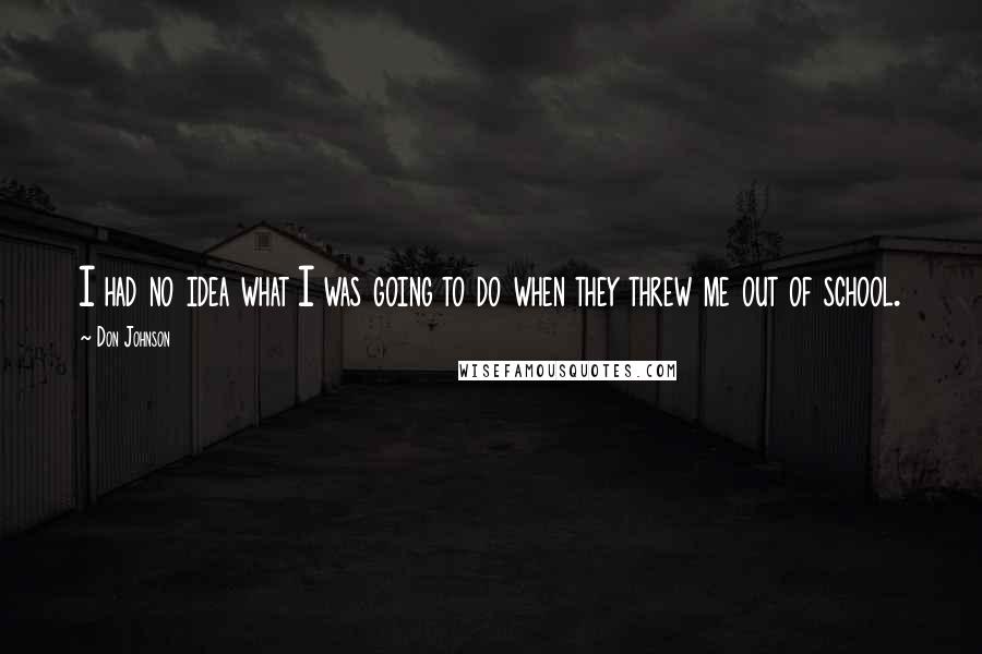 Don Johnson Quotes: I had no idea what I was going to do when they threw me out of school.