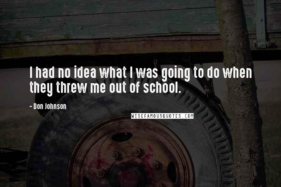 Don Johnson Quotes: I had no idea what I was going to do when they threw me out of school.