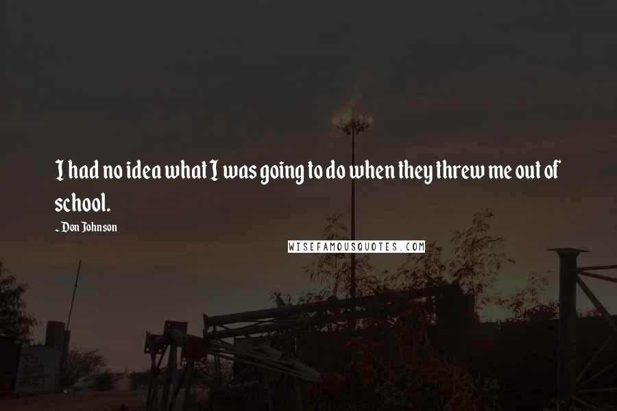 Don Johnson Quotes: I had no idea what I was going to do when they threw me out of school.