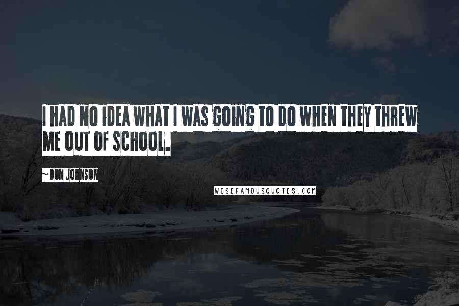 Don Johnson Quotes: I had no idea what I was going to do when they threw me out of school.