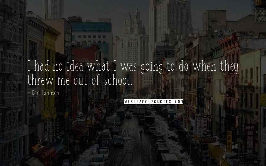 Don Johnson Quotes: I had no idea what I was going to do when they threw me out of school.