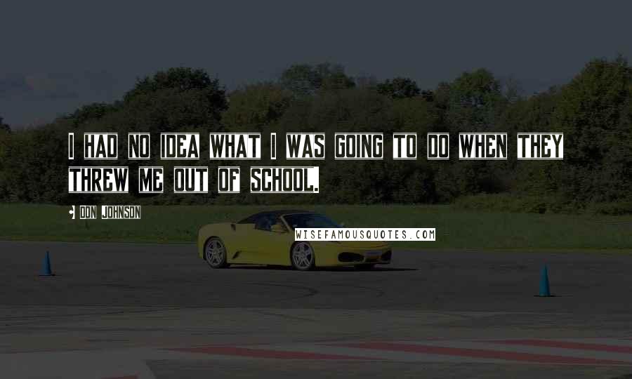 Don Johnson Quotes: I had no idea what I was going to do when they threw me out of school.