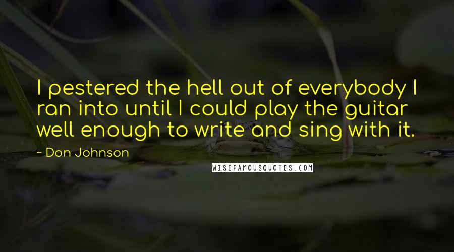 Don Johnson Quotes: I pestered the hell out of everybody I ran into until I could play the guitar well enough to write and sing with it.