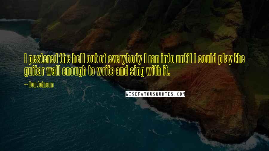 Don Johnson Quotes: I pestered the hell out of everybody I ran into until I could play the guitar well enough to write and sing with it.