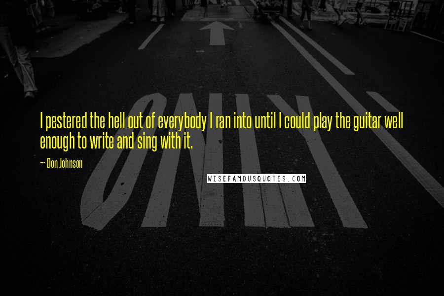 Don Johnson Quotes: I pestered the hell out of everybody I ran into until I could play the guitar well enough to write and sing with it.