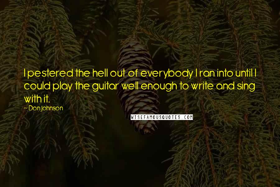 Don Johnson Quotes: I pestered the hell out of everybody I ran into until I could play the guitar well enough to write and sing with it.