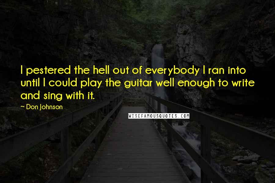 Don Johnson Quotes: I pestered the hell out of everybody I ran into until I could play the guitar well enough to write and sing with it.