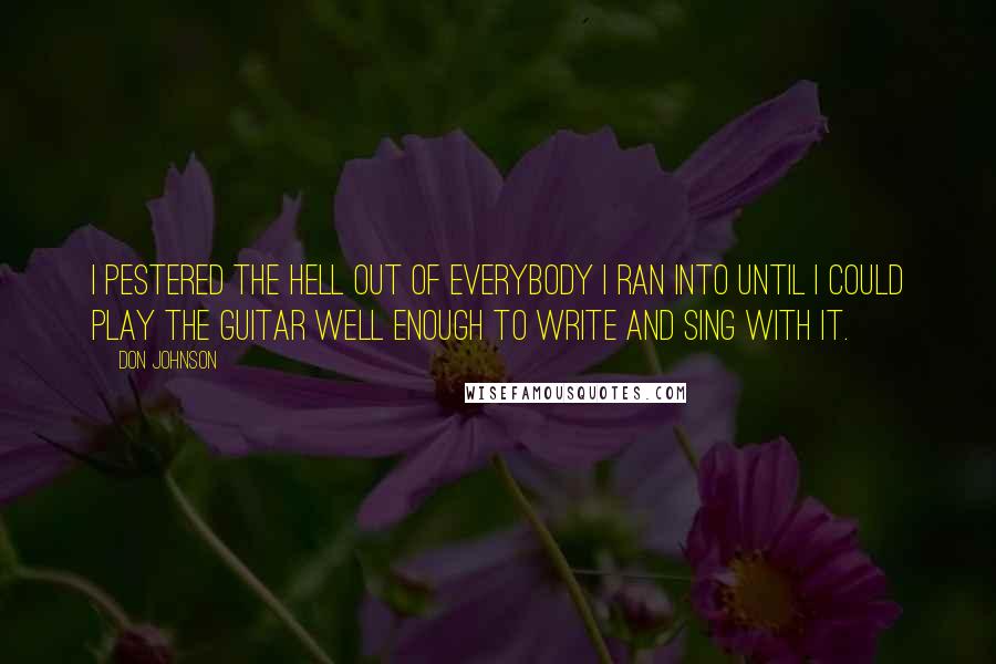 Don Johnson Quotes: I pestered the hell out of everybody I ran into until I could play the guitar well enough to write and sing with it.