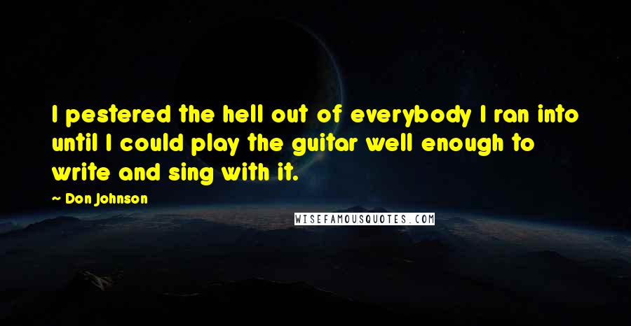 Don Johnson Quotes: I pestered the hell out of everybody I ran into until I could play the guitar well enough to write and sing with it.