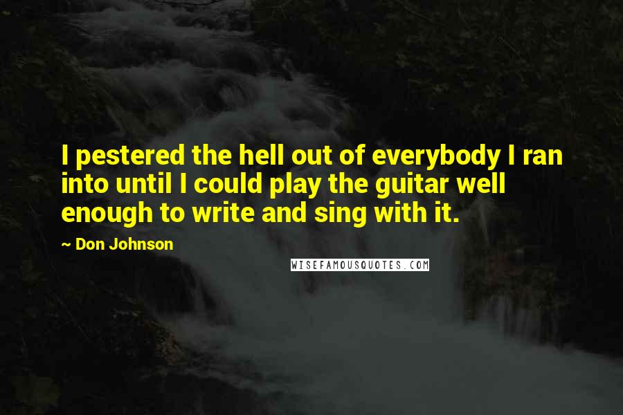 Don Johnson Quotes: I pestered the hell out of everybody I ran into until I could play the guitar well enough to write and sing with it.