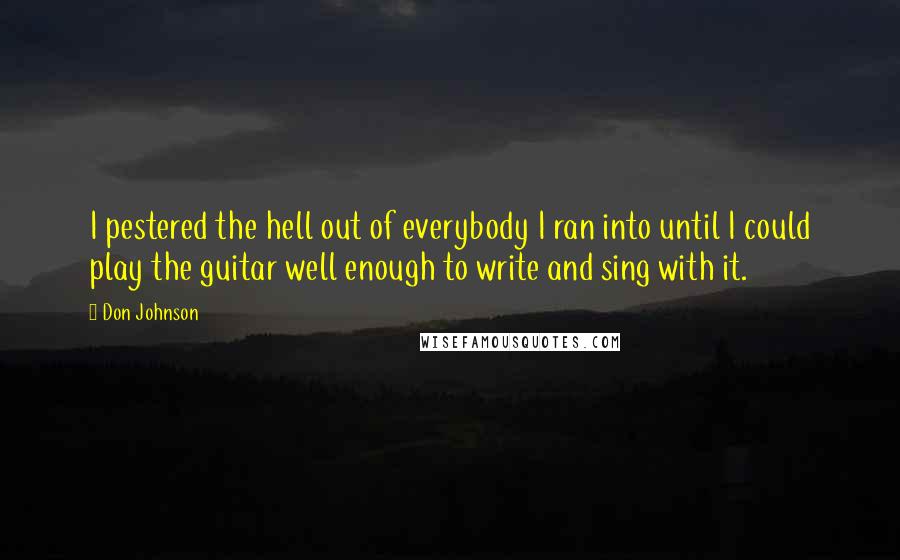 Don Johnson Quotes: I pestered the hell out of everybody I ran into until I could play the guitar well enough to write and sing with it.