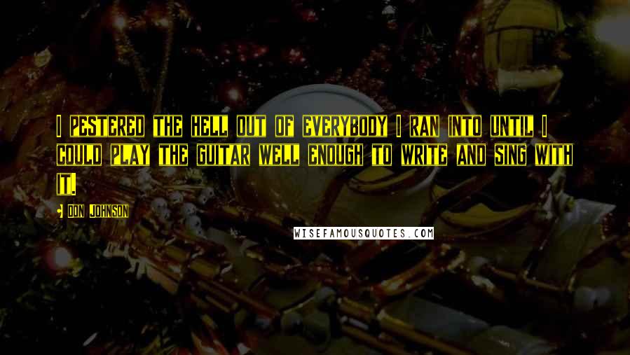 Don Johnson Quotes: I pestered the hell out of everybody I ran into until I could play the guitar well enough to write and sing with it.