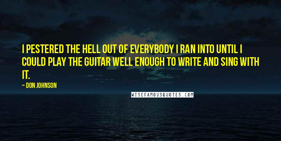 Don Johnson Quotes: I pestered the hell out of everybody I ran into until I could play the guitar well enough to write and sing with it.