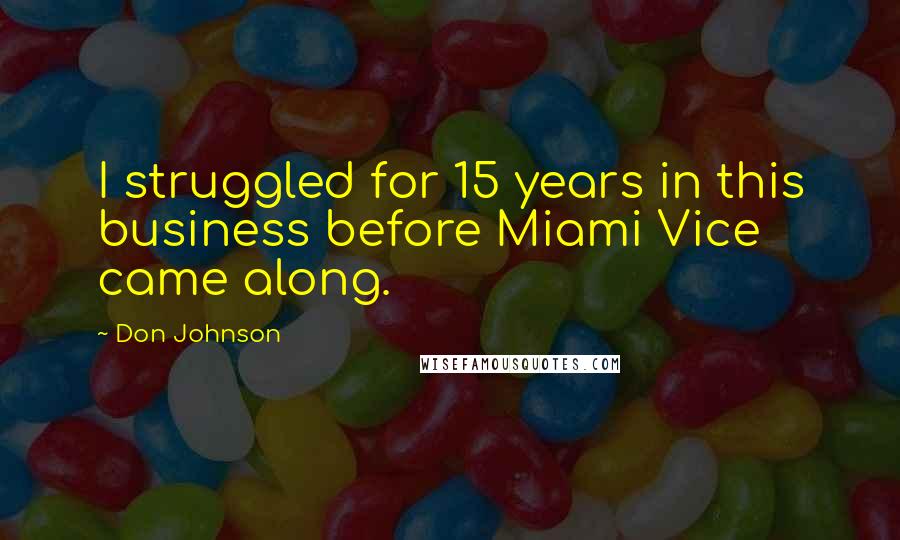 Don Johnson Quotes: I struggled for 15 years in this business before Miami Vice came along.