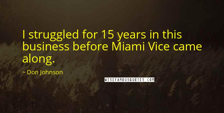 Don Johnson Quotes: I struggled for 15 years in this business before Miami Vice came along.