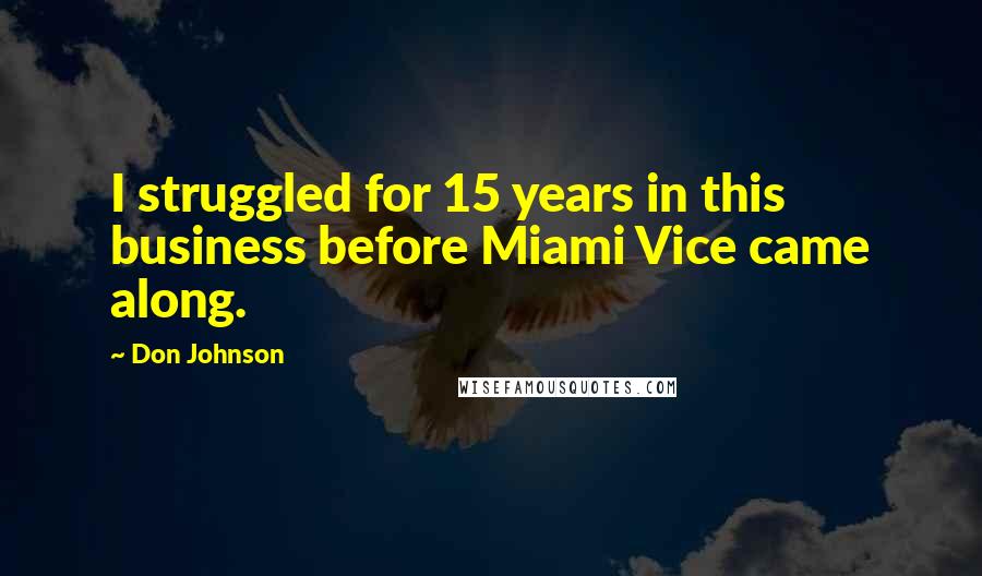 Don Johnson Quotes: I struggled for 15 years in this business before Miami Vice came along.