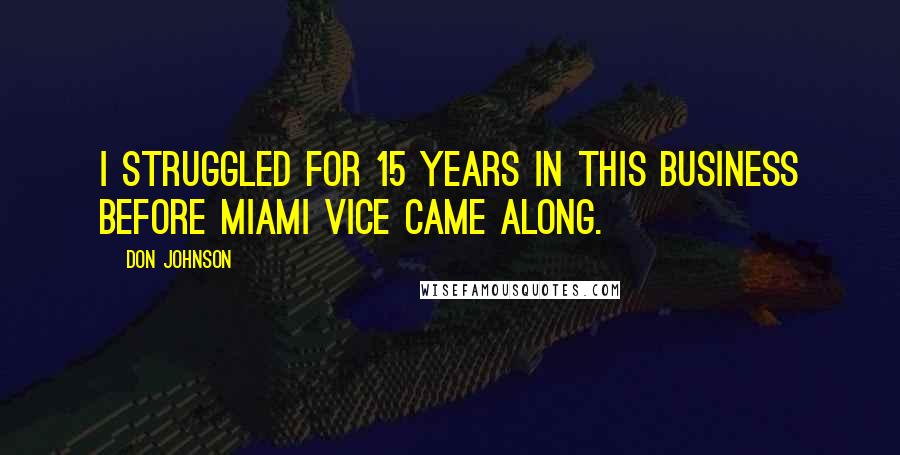 Don Johnson Quotes: I struggled for 15 years in this business before Miami Vice came along.