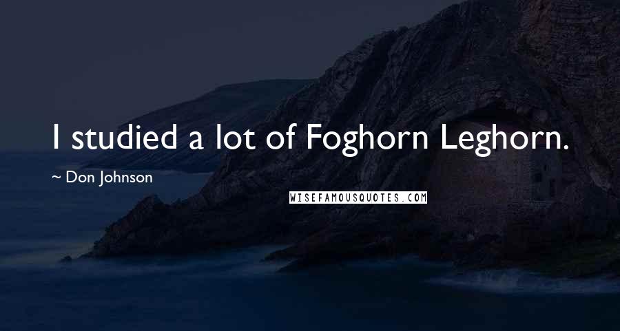 Don Johnson Quotes: I studied a lot of Foghorn Leghorn.