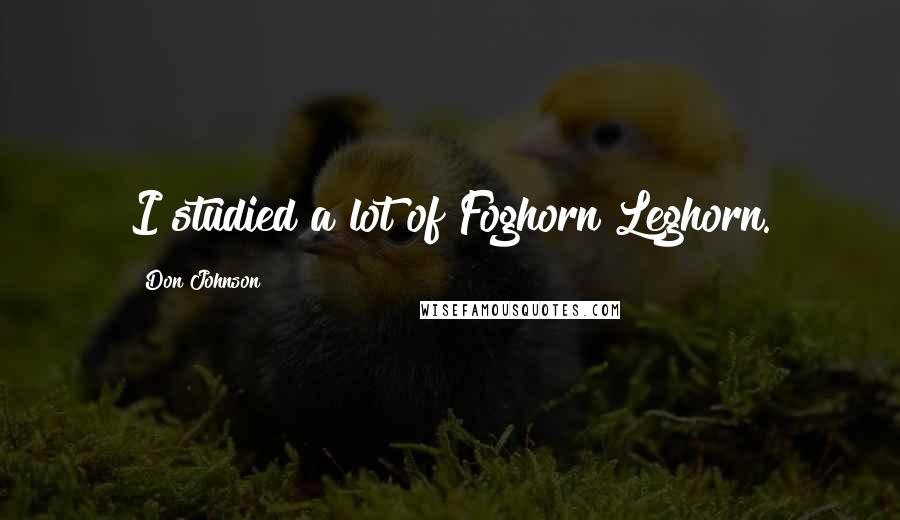 Don Johnson Quotes: I studied a lot of Foghorn Leghorn.