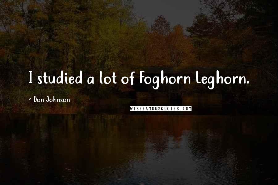 Don Johnson Quotes: I studied a lot of Foghorn Leghorn.