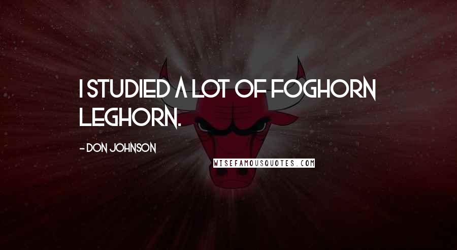 Don Johnson Quotes: I studied a lot of Foghorn Leghorn.